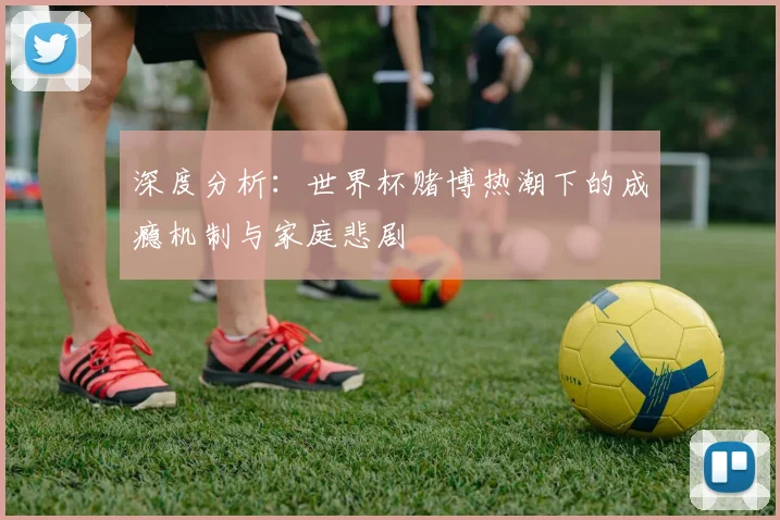 深度分析：世界杯赌博热潮下的成瘾机制与家庭悲剧