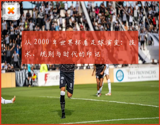 从 2000 年世界杯看足球演变：技术、规则与时代的印记