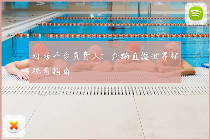 对话平台负责人：企鹅直播世界杯观看指南