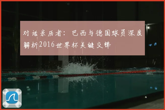 对话亲历者：巴西与德国球员深度解析2016世界杯关键交锋