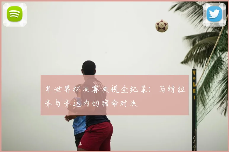 年世界杯决赛央视全纪录：马特拉齐与齐达内的宿命对决
