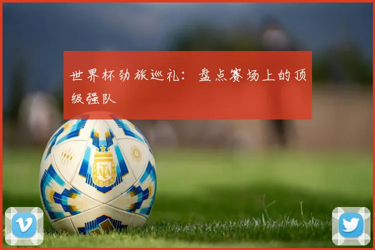 世界杯劲旅巡礼:盘点赛场上的顶级强队