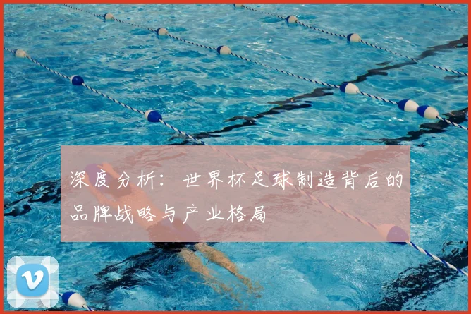 深度分析：世界杯足球制造背后的品牌战略与产业格局