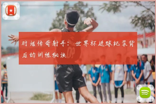 对话传奇射手：世界杯进球纪录背后的训练秘诀
