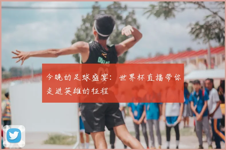 今晚的足球盛宴：世界杯直播带你走进英雄的征程