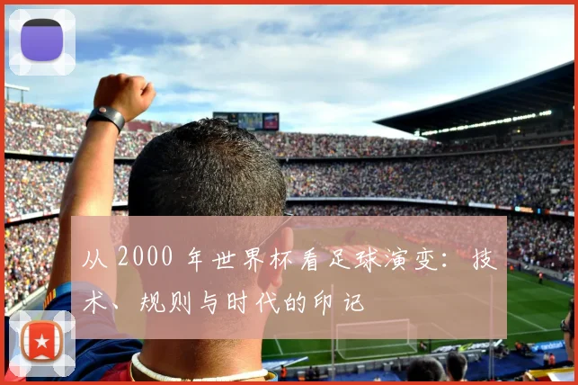 从 2000 年世界杯看足球演变：技术、规则与时代的印记