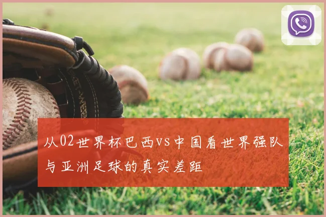 从02世界杯巴西vs中国看世界强队与亚洲足球的真实差距