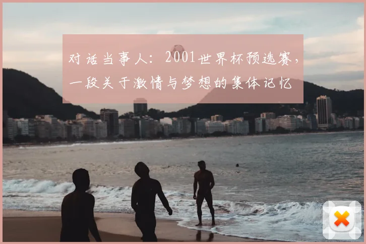 对话当事人：2001世界杯预选赛，一段关于激情与梦想的集体记忆