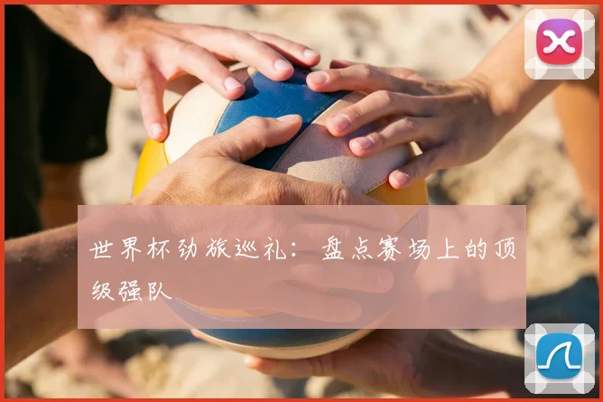 世界杯劲旅巡礼:盘点赛场上的顶级强队