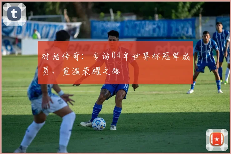 对话传奇：专访04年世界杯冠军成员，重温荣耀之路