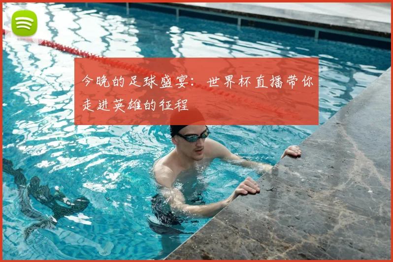 今晚的足球盛宴：世界杯直播带你走进英雄的征程