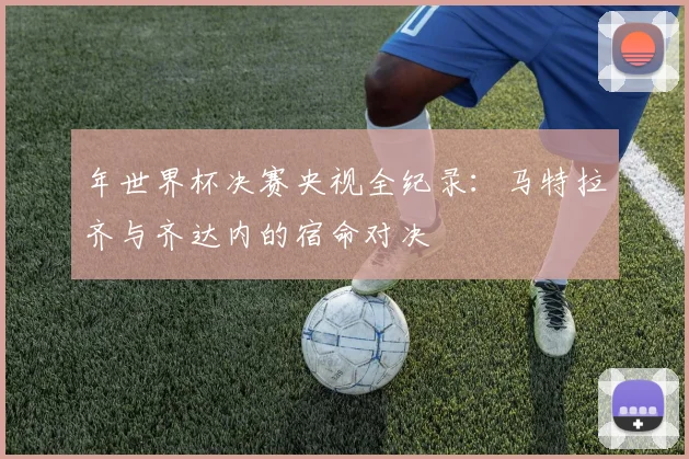 年世界杯决赛央视全纪录：马特拉齐与齐达内的宿命对决