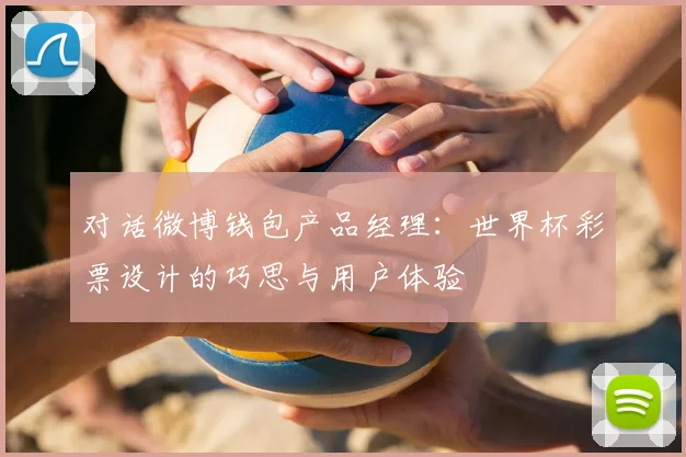 对话微博钱包产品经理：世界杯彩票设计的巧思与用户体验
