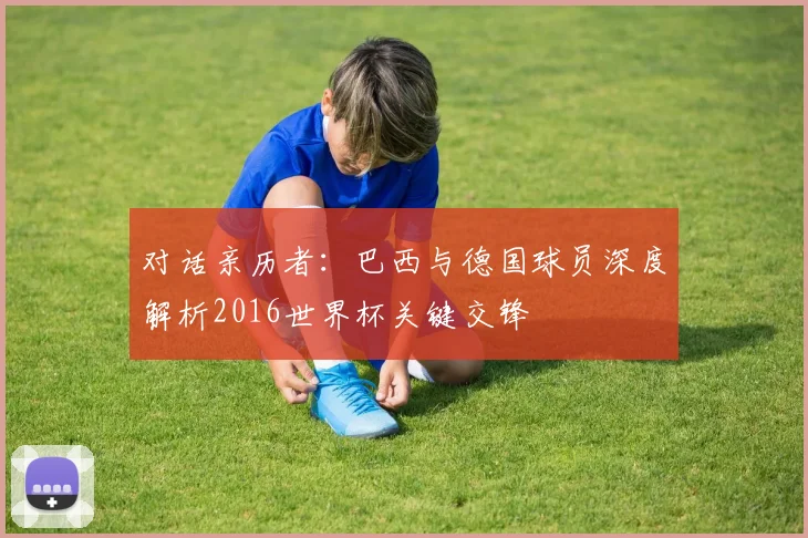 对话亲历者：巴西与德国球员深度解析2016世界杯关键交锋