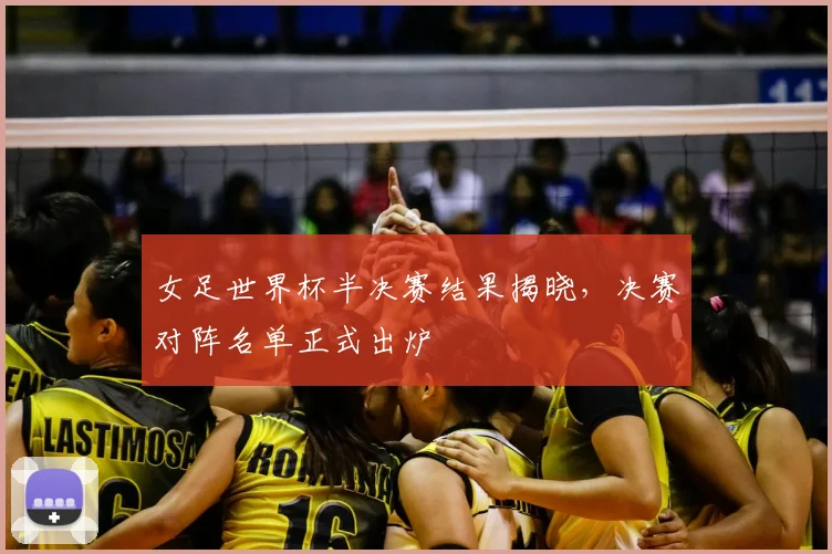 女足世界杯半决赛结果揭晓,决赛对阵名单正式出炉