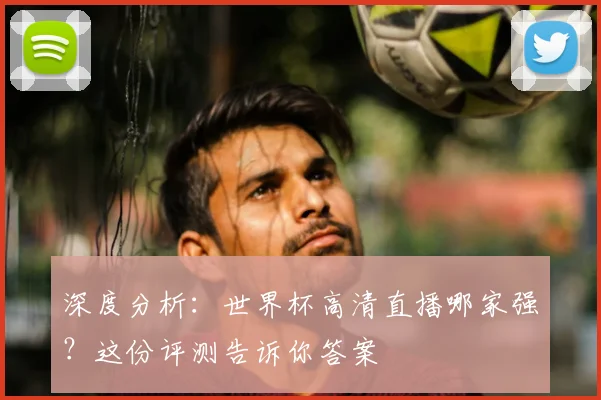 深度分析：世界杯高清直播哪家强？这份评测告诉你答案