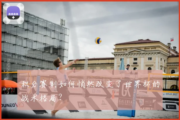 积分赛制如何悄然改变了世界杯的战术格局？