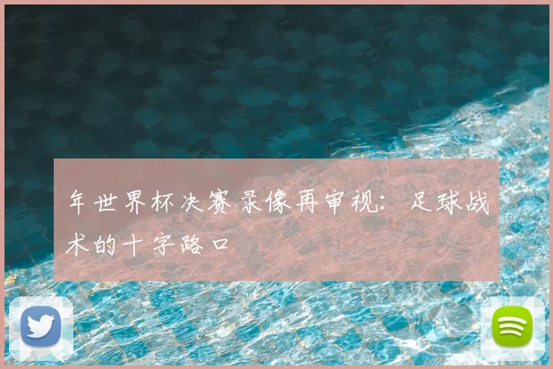 年世界杯决赛录像再审视:足球战术的十字路口