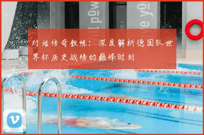 对话传奇教练：深度解析德国队世界杯历史战绩的巅峰时刻