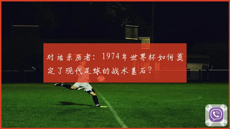 对话亲历者：1974年世界杯如何奠定了现代足球的战术基石？
