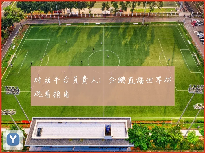 对话平台负责人：企鹅直播世界杯观看指南