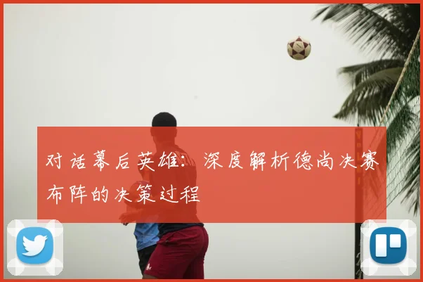 对话幕后英雄：深度解析德尚决赛布阵的决策过程