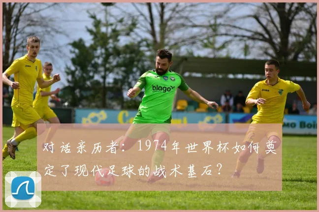 对话亲历者：1974年世界杯如何奠定了现代足球的战术基石？