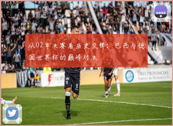 从02年决赛看历史交锋：巴西与德国世界杯的巅峰对决