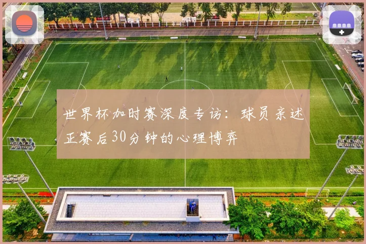 世界杯加时赛深度专访:球员亲述正赛后30分钟的心理博弈