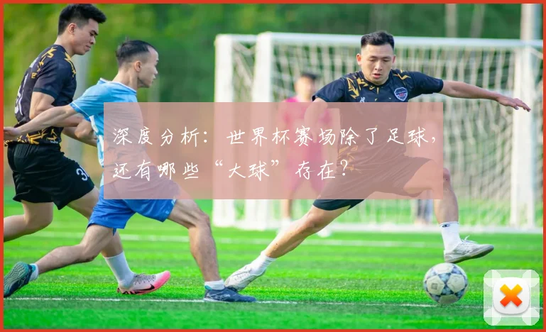 深度分析：世界杯赛场除了足球，还有哪些“大球”存在？