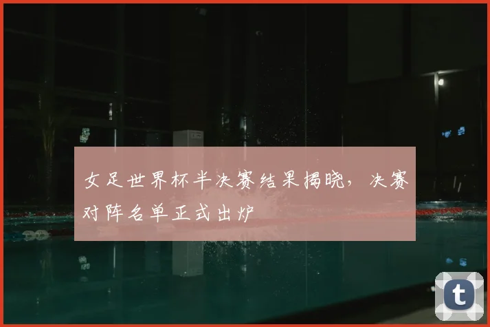 女足世界杯半决赛结果揭晓,决赛对阵名单正式出炉
