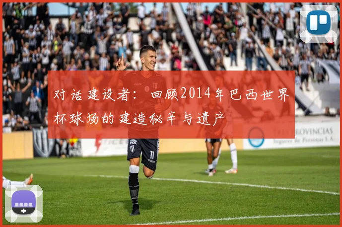 对话建设者：回顾2014年巴西世界杯球场的建造秘辛与遗产