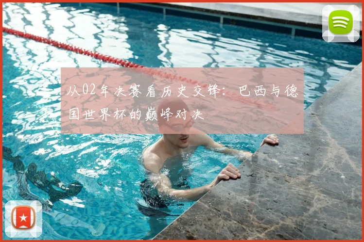 从02年决赛看历史交锋：巴西与德国世界杯的巅峰对决