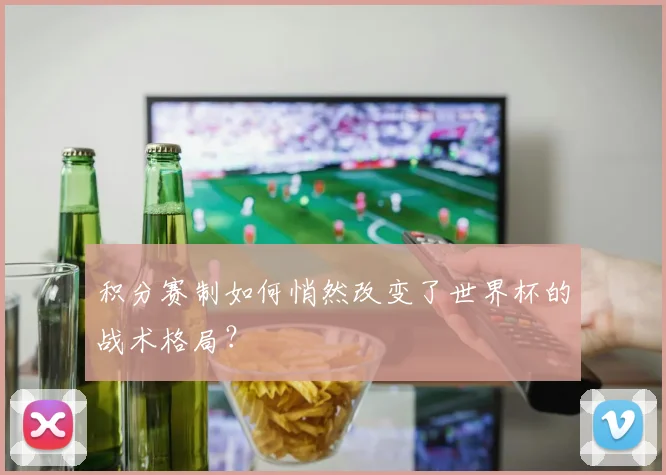 积分赛制如何悄然改变了世界杯的战术格局？