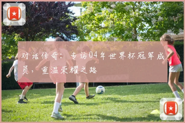 对话传奇：专访04年世界杯冠军成员，重温荣耀之路