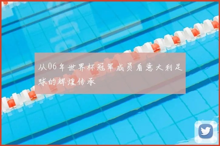 从06年世界杯冠军成员看意大利足球的辉煌传承